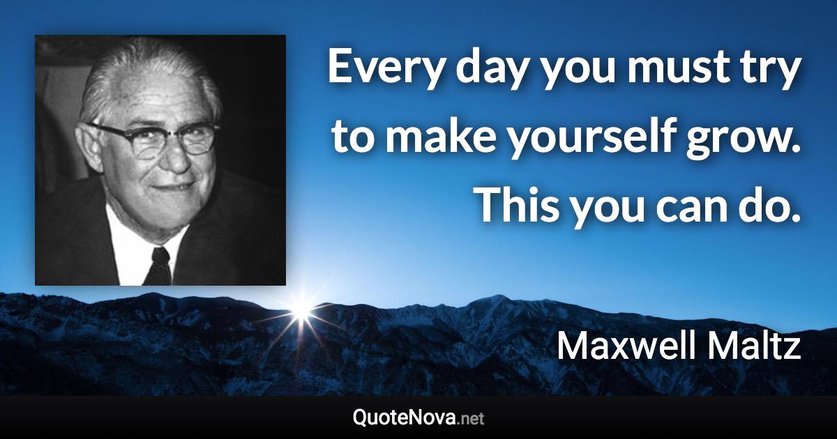 Every day you must try to make yourself grow. This you can do. - Maxwell Maltz quote