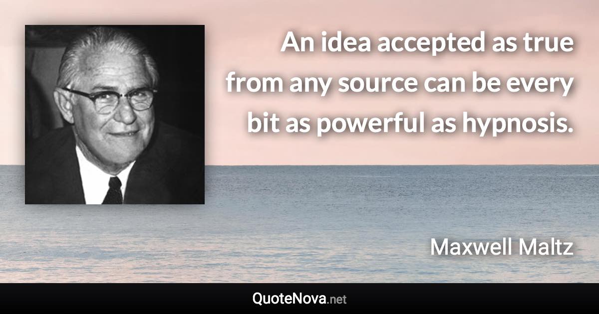 An idea accepted as true from any source can be every bit as powerful as hypnosis. - Maxwell Maltz quote