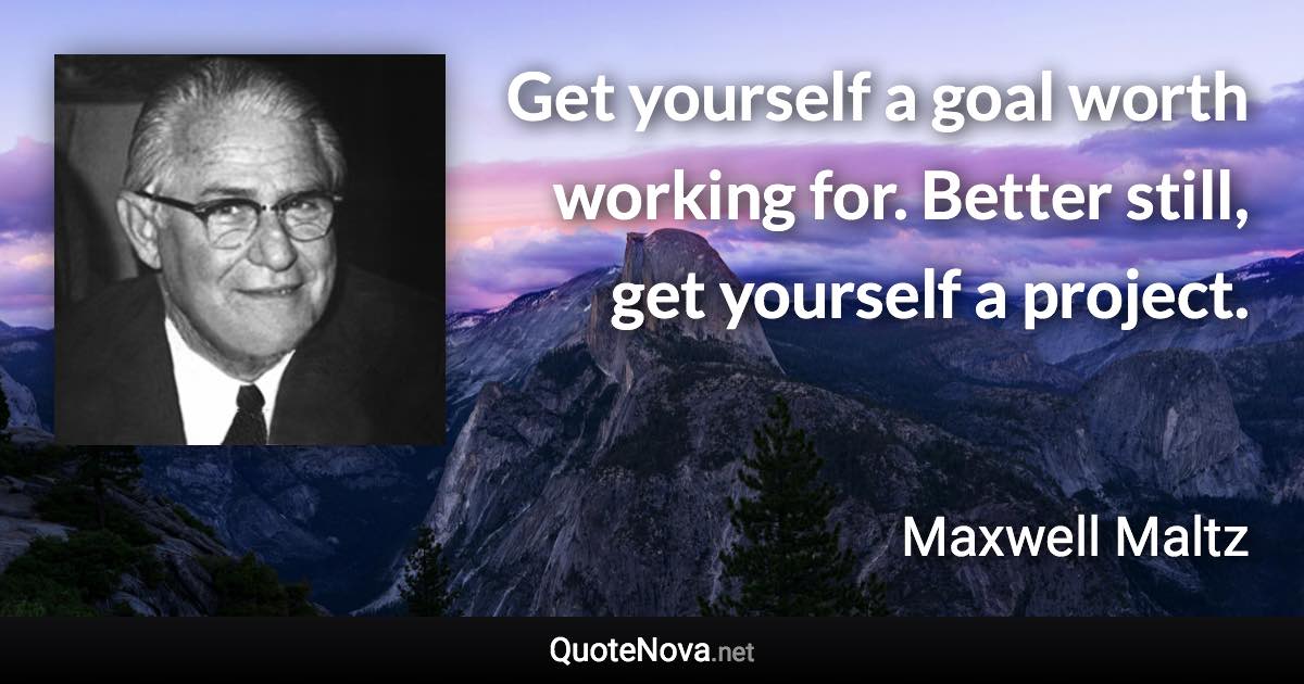 Get yourself a goal worth working for. Better still, get yourself a project. - Maxwell Maltz quote