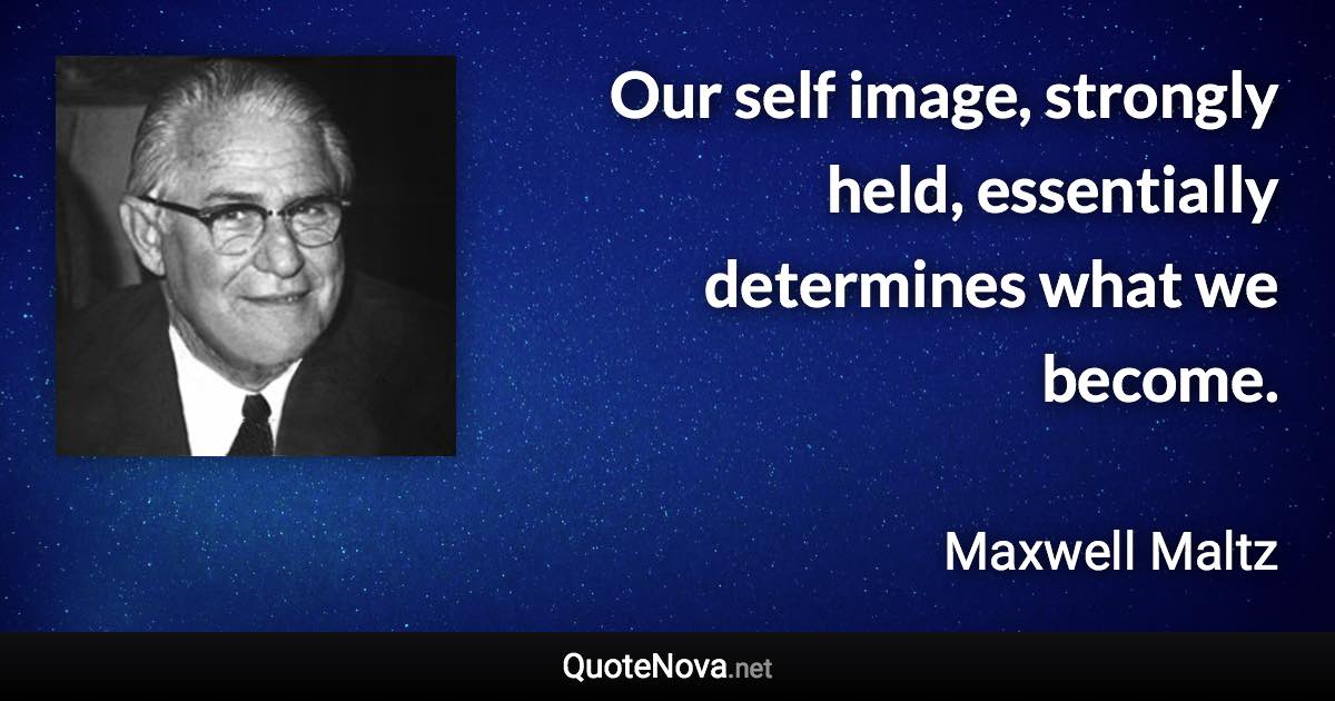 Our self image, strongly held, essentially determines what we become. - Maxwell Maltz quote