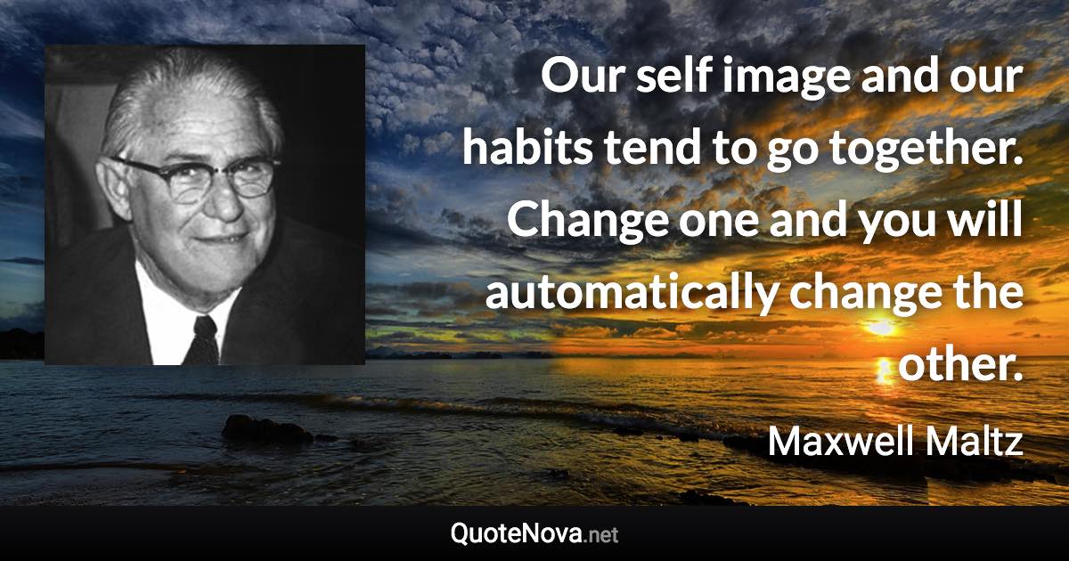 Our self image and our habits tend to go together. Change one and you will automatically change the other. - Maxwell Maltz quote