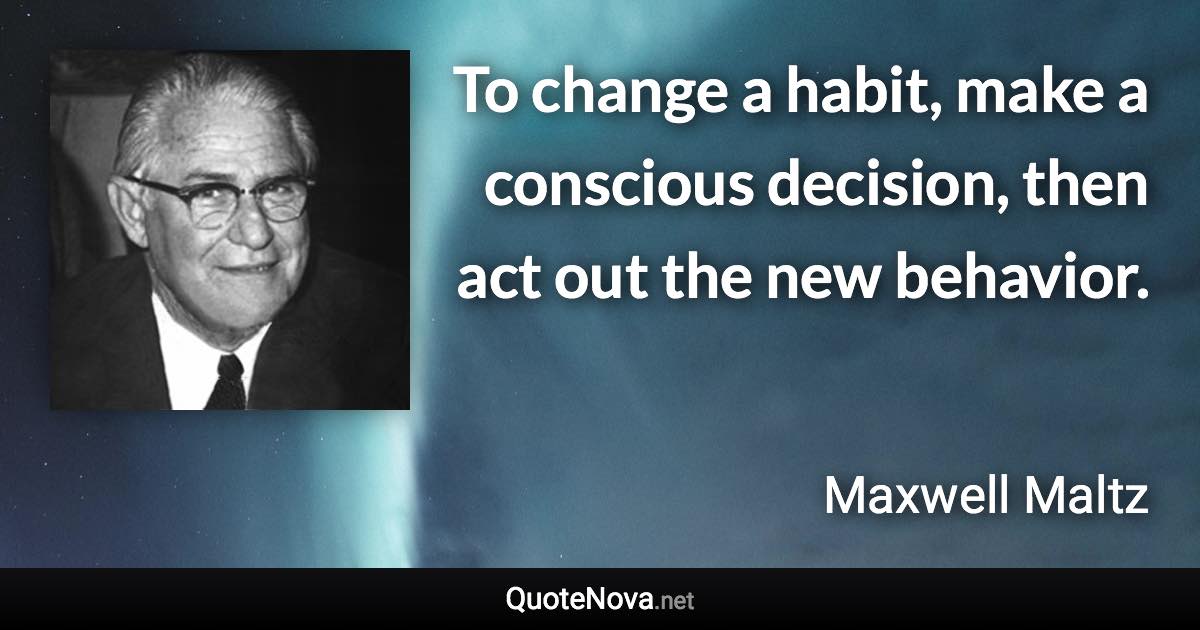 To change a habit, make a conscious decision, then act out the new behavior. - Maxwell Maltz quote