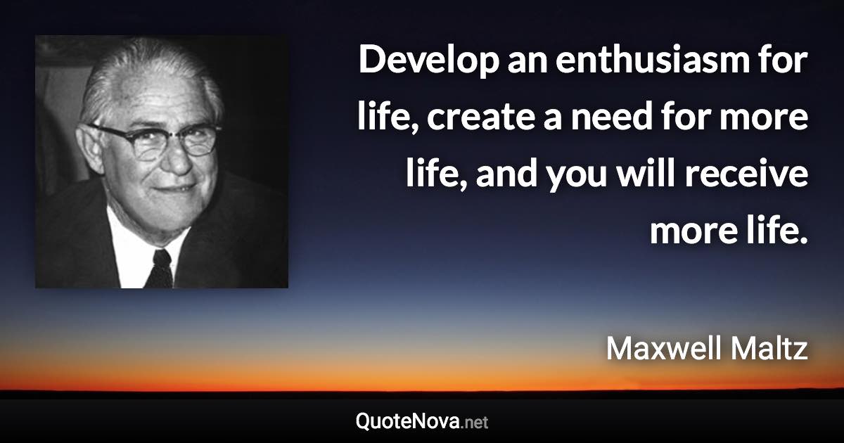 Develop an enthusiasm for life, create a need for more life, and you will receive more life. - Maxwell Maltz quote