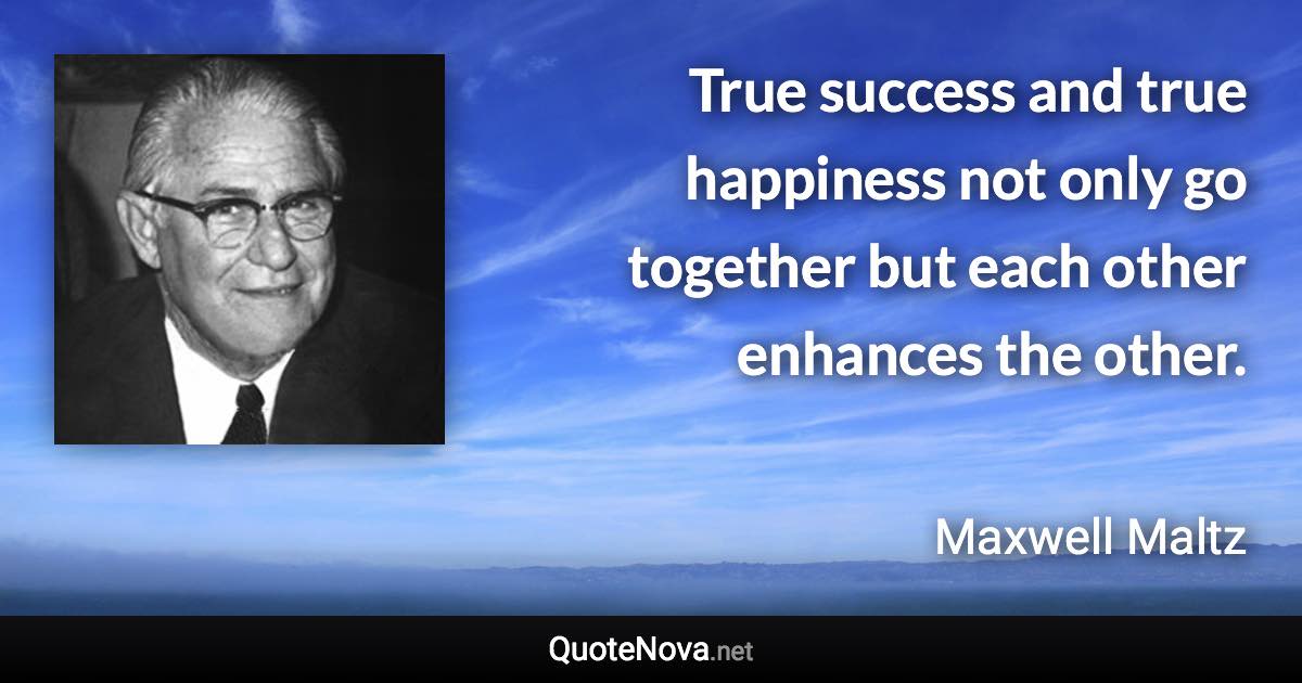 True success and true happiness not only go together but each other enhances the other. - Maxwell Maltz quote