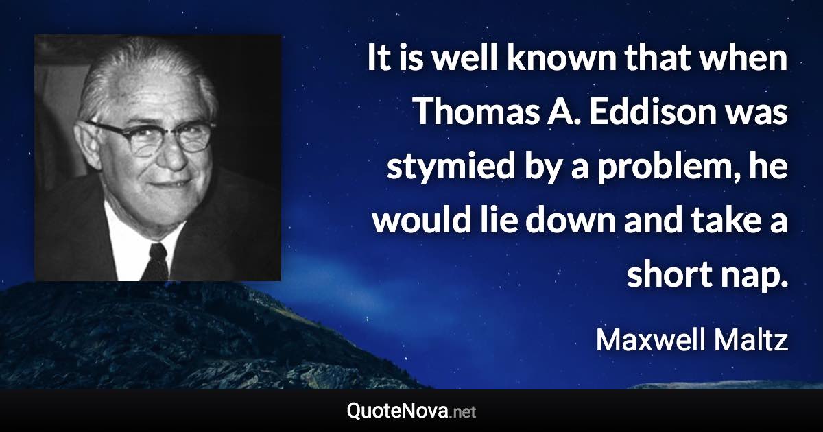 It is well known that when Thomas A. Eddison was stymied by a problem, he would lie down and take a short nap. - Maxwell Maltz quote