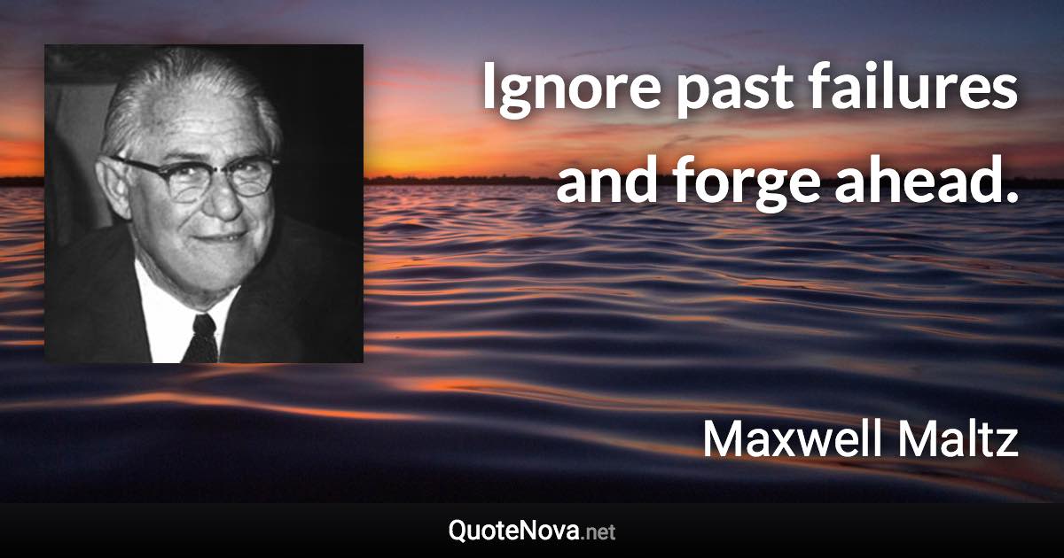 Ignore past failures and forge ahead. - Maxwell Maltz quote