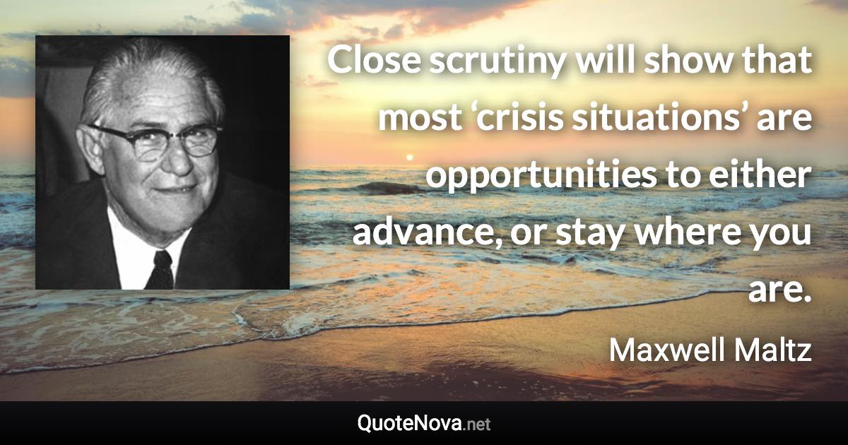 Close scrutiny will show that most ‘crisis situations’ are opportunities to either advance, or stay where you are. - Maxwell Maltz quote