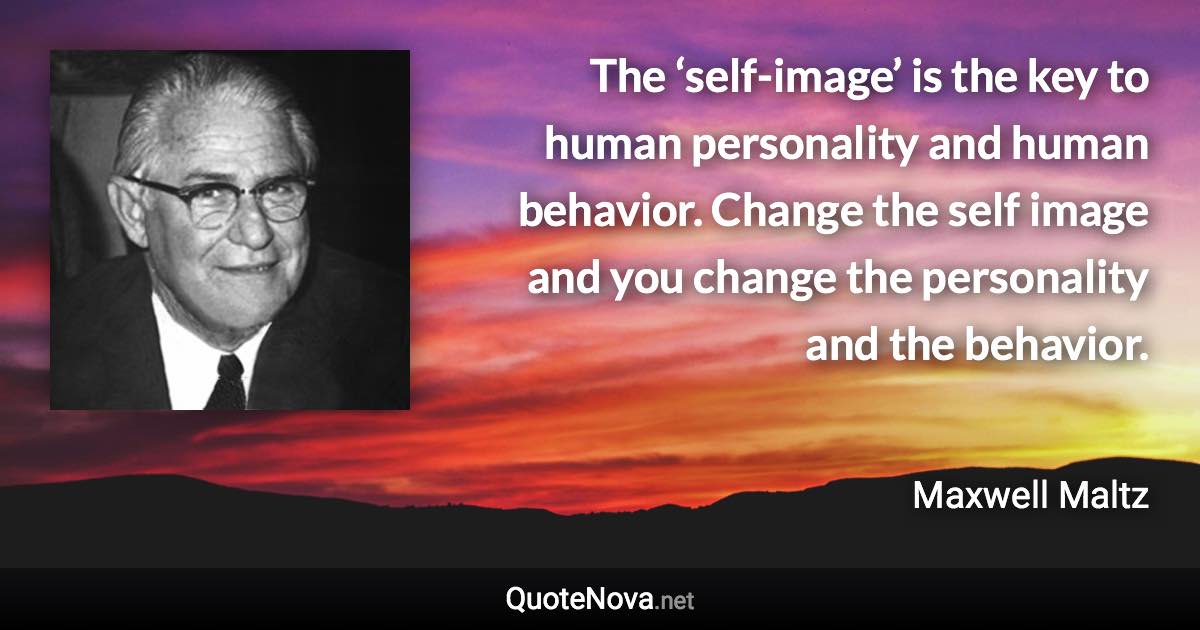 The ‘self-image’ is the key to human personality and human behavior. Change the self image and you change the personality and the behavior. - Maxwell Maltz quote