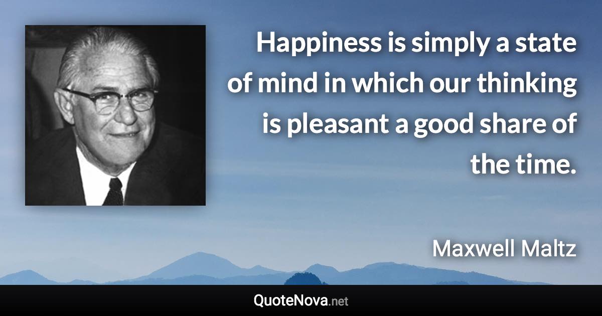 Happiness is simply a state of mind in which our thinking is pleasant a good share of the time. - Maxwell Maltz quote