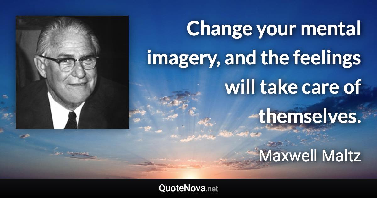Change your mental imagery, and the feelings will take care of themselves. - Maxwell Maltz quote