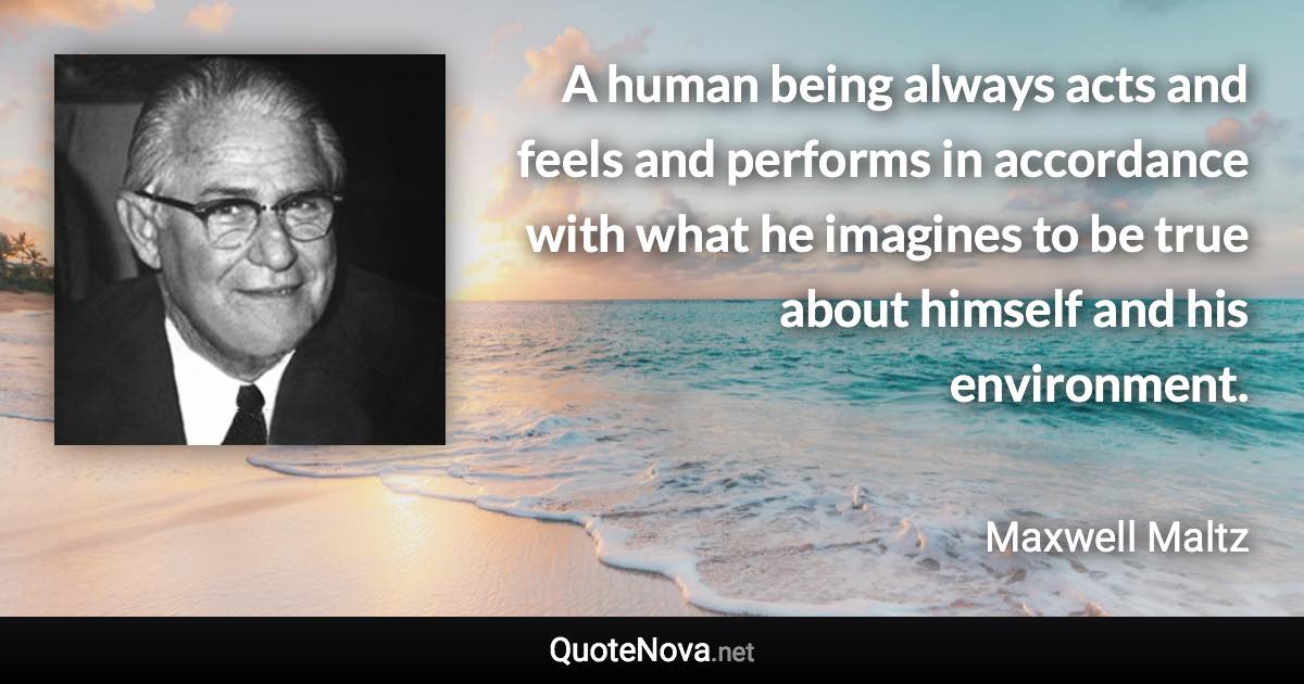 A human being always acts and feels and performs in accordance with what he imagines to be true about himself and his environment. - Maxwell Maltz quote