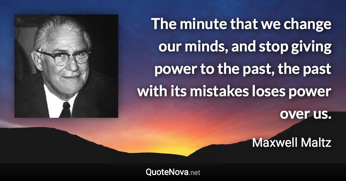 The minute that we change our minds, and stop giving power to the past, the past with its mistakes loses power over us. - Maxwell Maltz quote