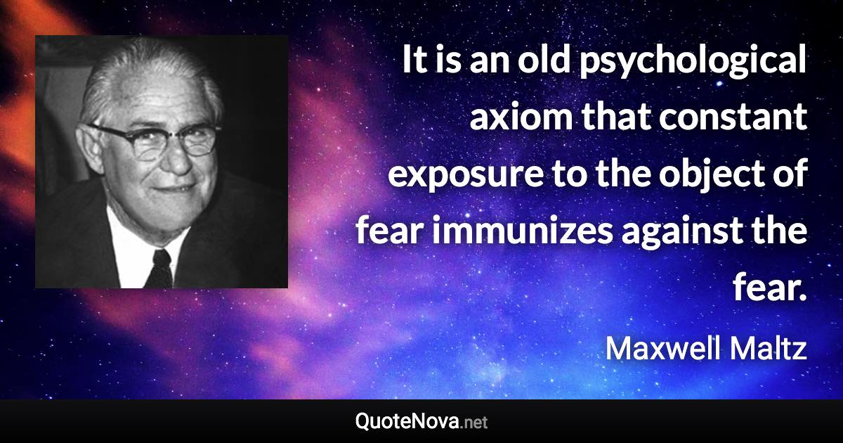 It is an old psychological axiom that constant exposure to the object of fear immunizes against the fear. - Maxwell Maltz quote