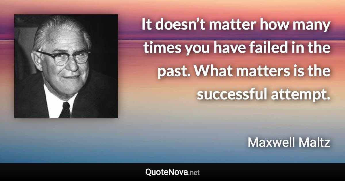 It doesn’t matter how many times you have failed in the past. What matters is the successful attempt. - Maxwell Maltz quote