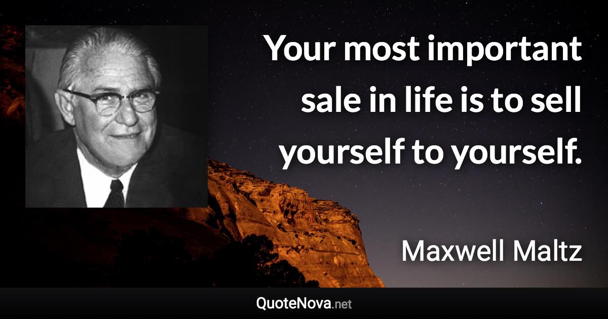 Your most important sale in life is to sell yourself to yourself. - Maxwell Maltz quote