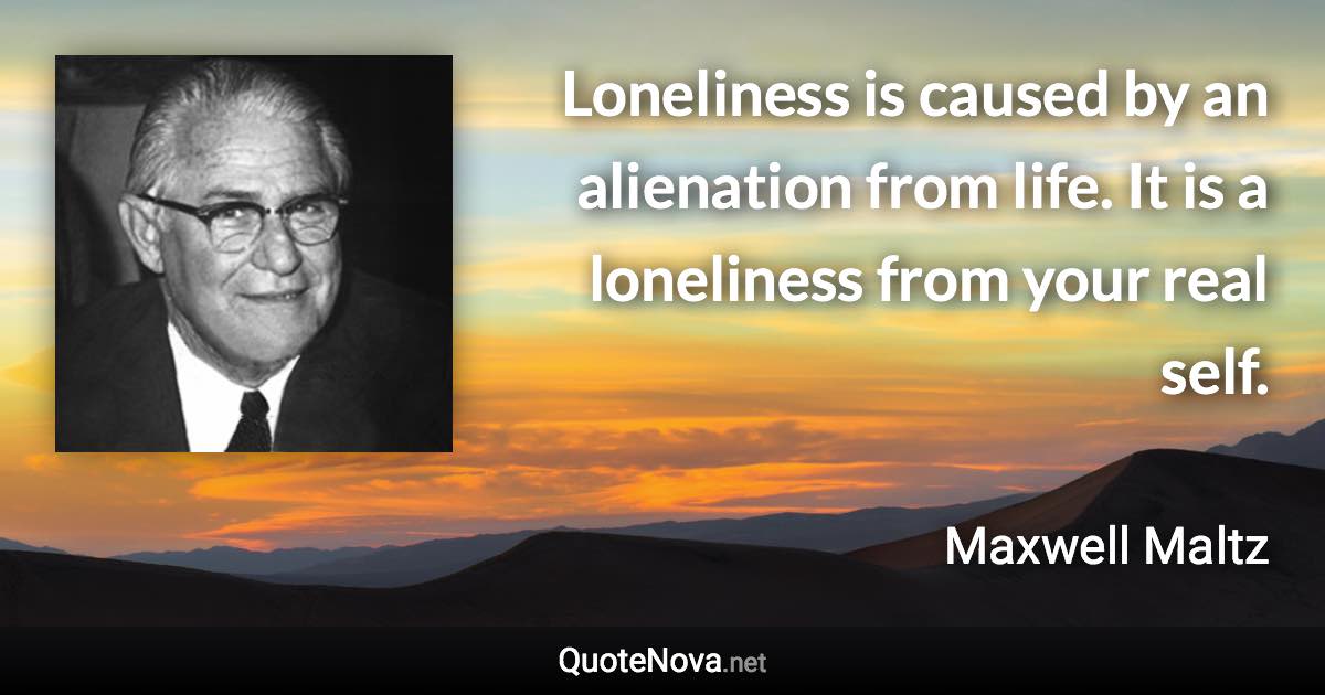 Loneliness is caused by an alienation from life. It is a loneliness from your real self. - Maxwell Maltz quote