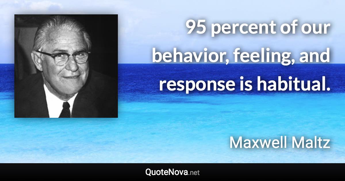 95 percent of our behavior, feeling, and response is habitual. - Maxwell Maltz quote