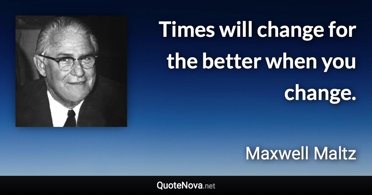 Times will change for the better when you change. - Maxwell Maltz quote