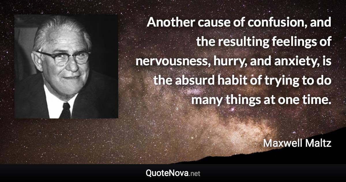 Another cause of confusion, and the resulting feelings of nervousness, hurry, and anxiety, is the absurd habit of trying to do many things at one time. - Maxwell Maltz quote