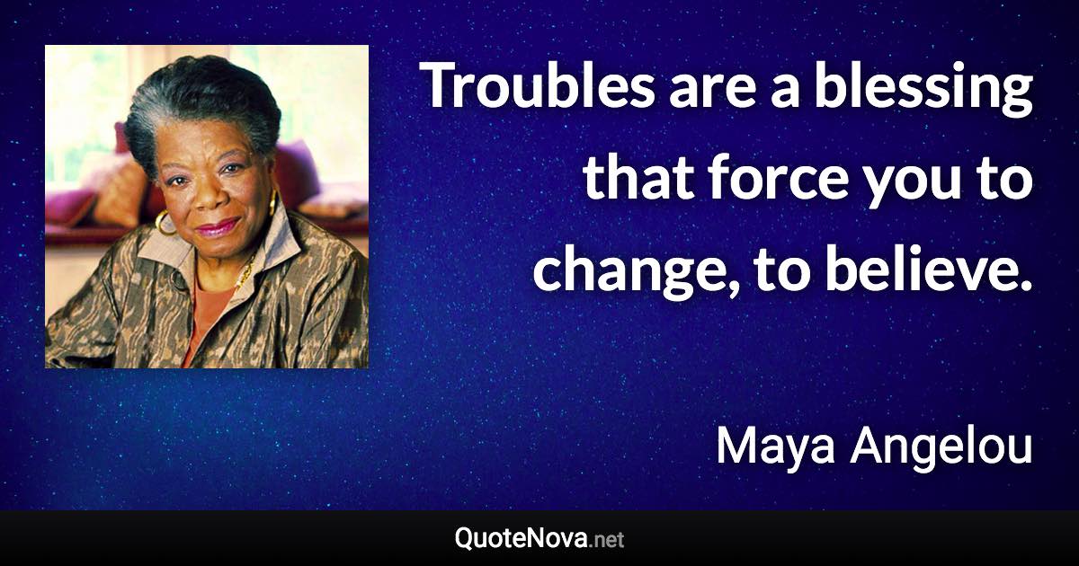 Troubles are a blessing that force you to change, to believe. - Maya Angelou quote