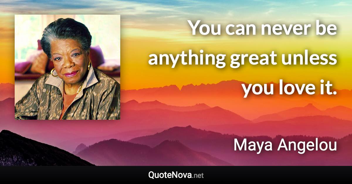 You can never be anything great unless you love it. - Maya Angelou quote