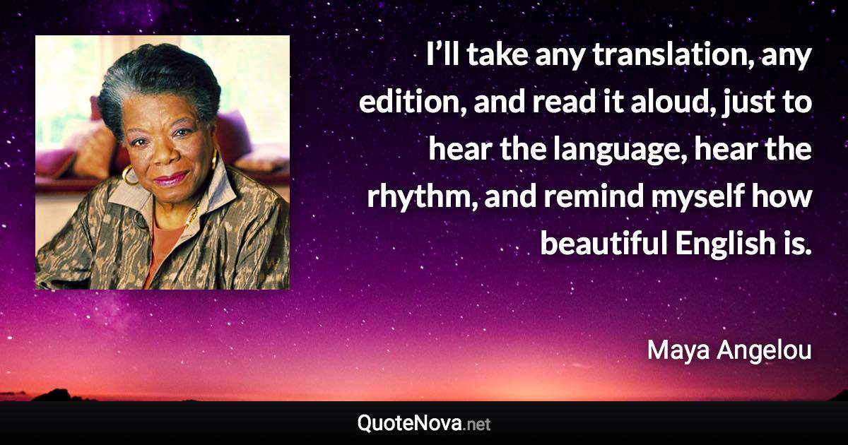 I’ll take any translation, any edition, and read it aloud, just to hear the language, hear the rhythm, and remind myself how beautiful English is. - Maya Angelou quote