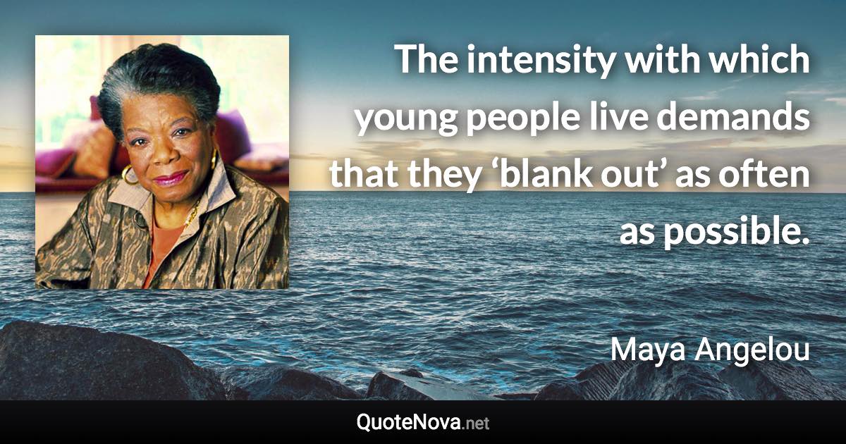 The intensity with which young people live demands that they ‘blank out’ as often as possible. - Maya Angelou quote