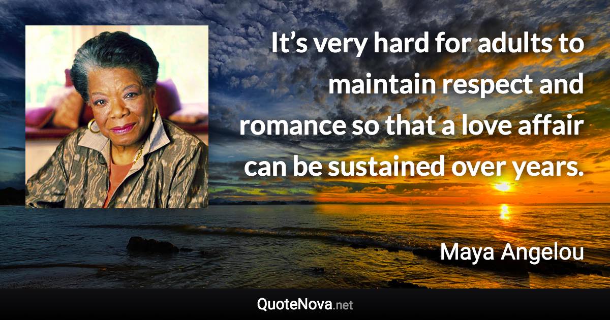 It’s very hard for adults to maintain respect and romance so that a love affair can be sustained over years. - Maya Angelou quote