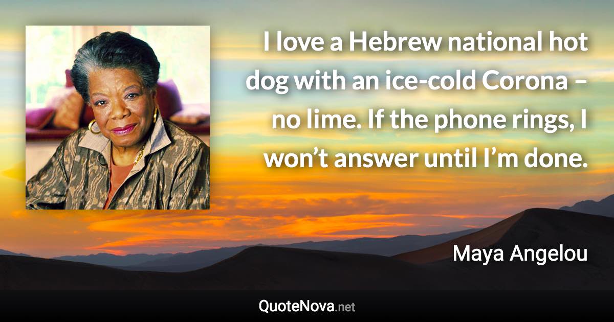 I love a Hebrew national hot dog with an ice-cold Corona – no lime. If the phone rings, I won’t answer until I’m done. - Maya Angelou quote