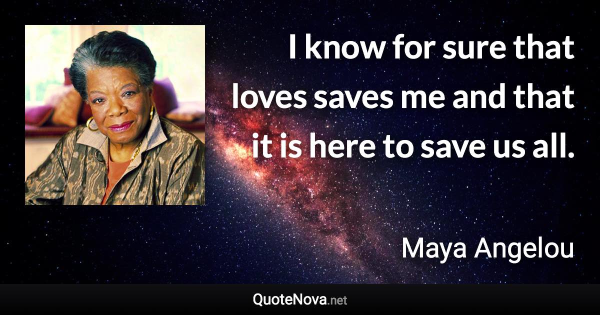 I know for sure that loves saves me and that it is here to save us all. - Maya Angelou quote