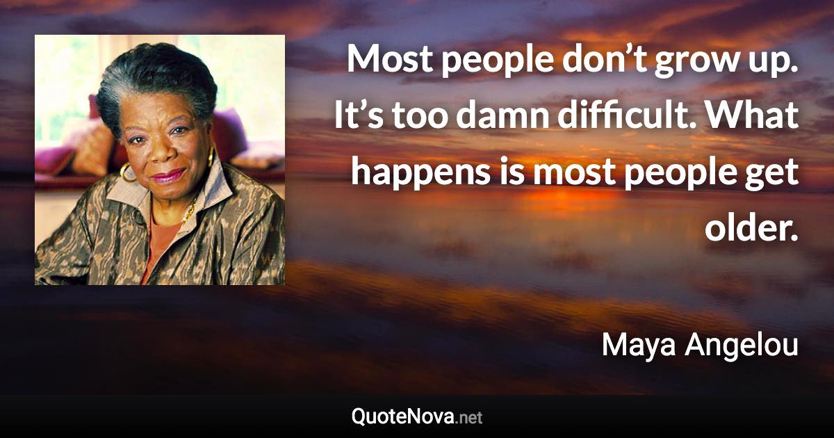 Most people don’t grow up. It’s too damn difficult. What happens is most people get older. - Maya Angelou quote