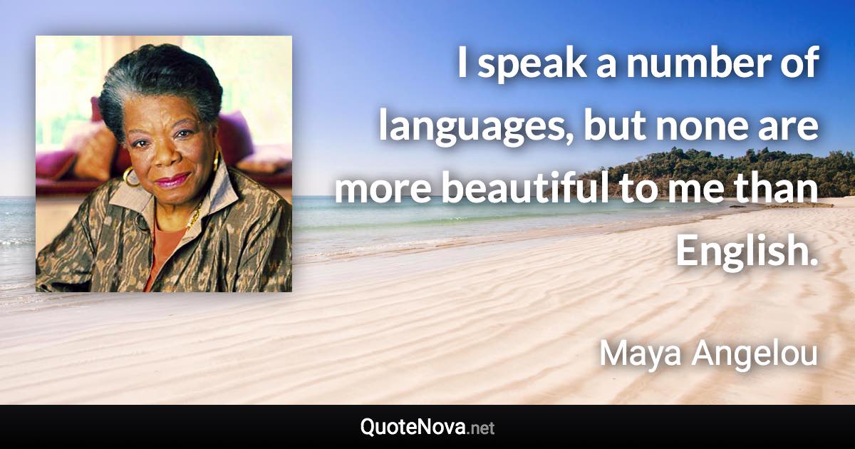 I speak a number of languages, but none are more beautiful to me than English. - Maya Angelou quote