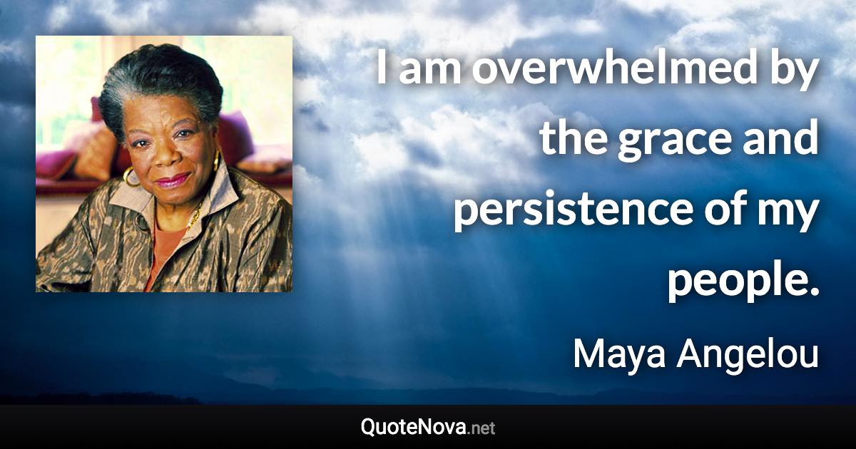 I am overwhelmed by the grace and persistence of my people. - Maya Angelou quote