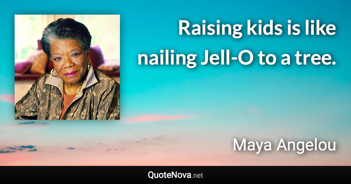 Raising kids is like nailing Jell-O to a tree. - Maya Angelou quote