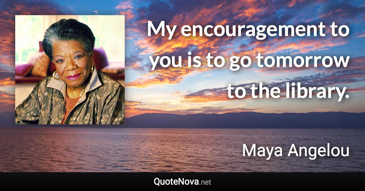 My encouragement to you is to go tomorrow to the library. - Maya Angelou quote