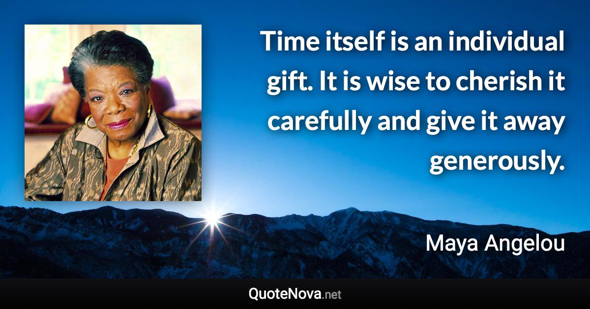 Time itself is an individual gift. It is wise to cherish it carefully and give it away generously. - Maya Angelou quote