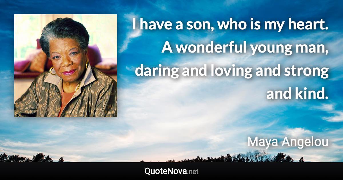 I have a son, who is my heart. A wonderful young man, daring and loving and strong and kind. - Maya Angelou quote