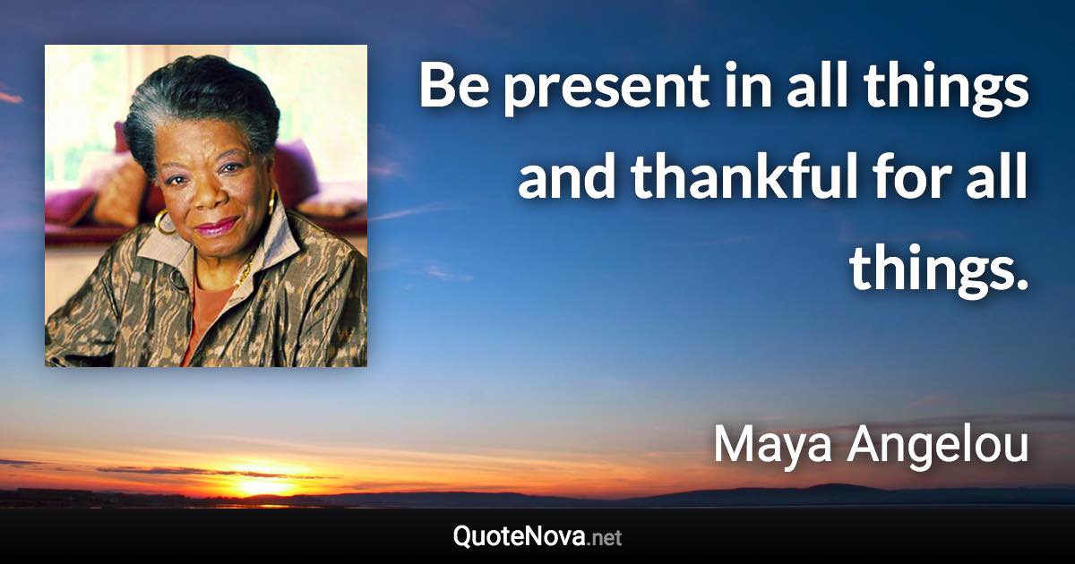 Be present in all things and thankful for all things. - Maya Angelou quote