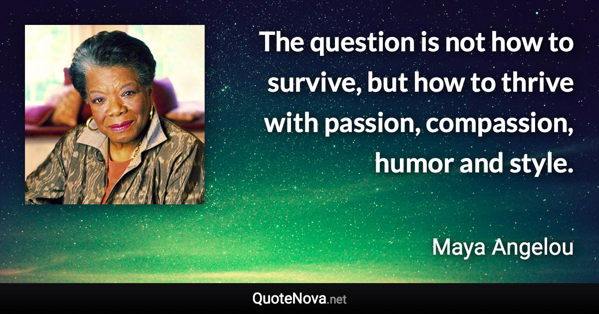 The question is not how to survive, but how to thrive with passion, compassion, humor and style. - Maya Angelou quote