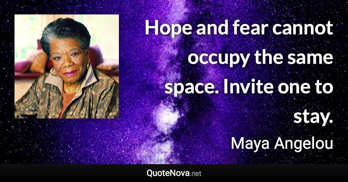 Hope and fear cannot occupy the same space. Invite one to stay. - Maya Angelou quote