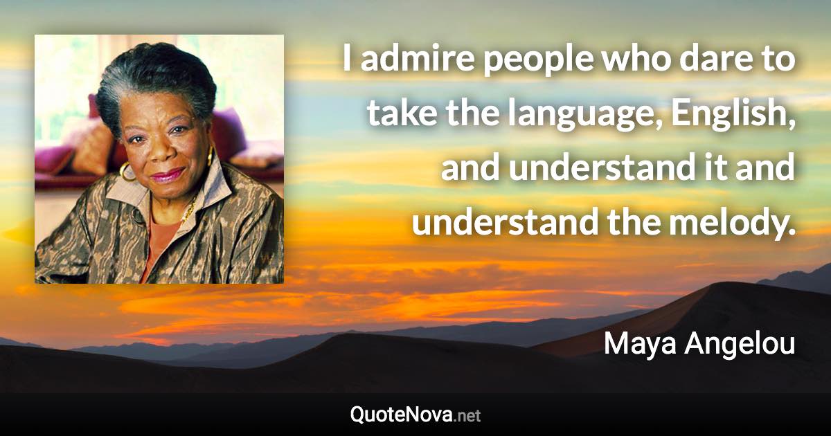 I admire people who dare to take the language, English, and understand it and understand the melody. - Maya Angelou quote