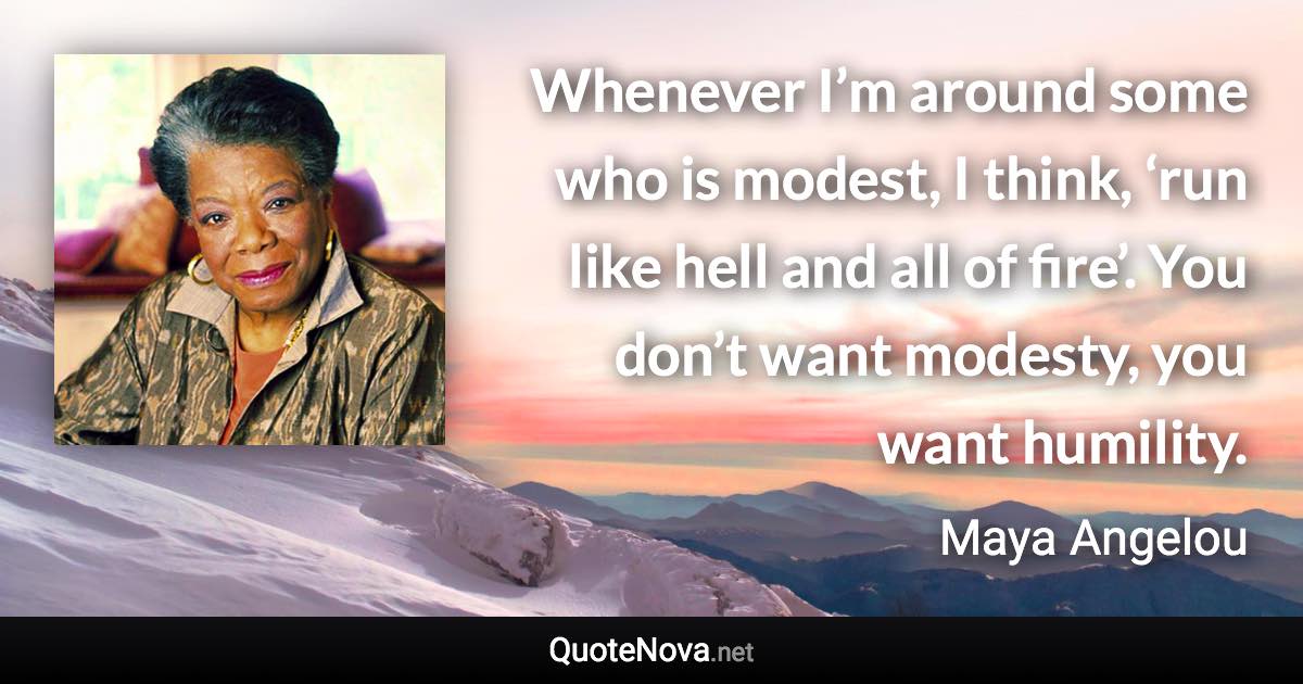 Whenever I’m around some who is modest, I think, ‘run like hell and all of fire’. You don’t want modesty, you want humility. - Maya Angelou quote