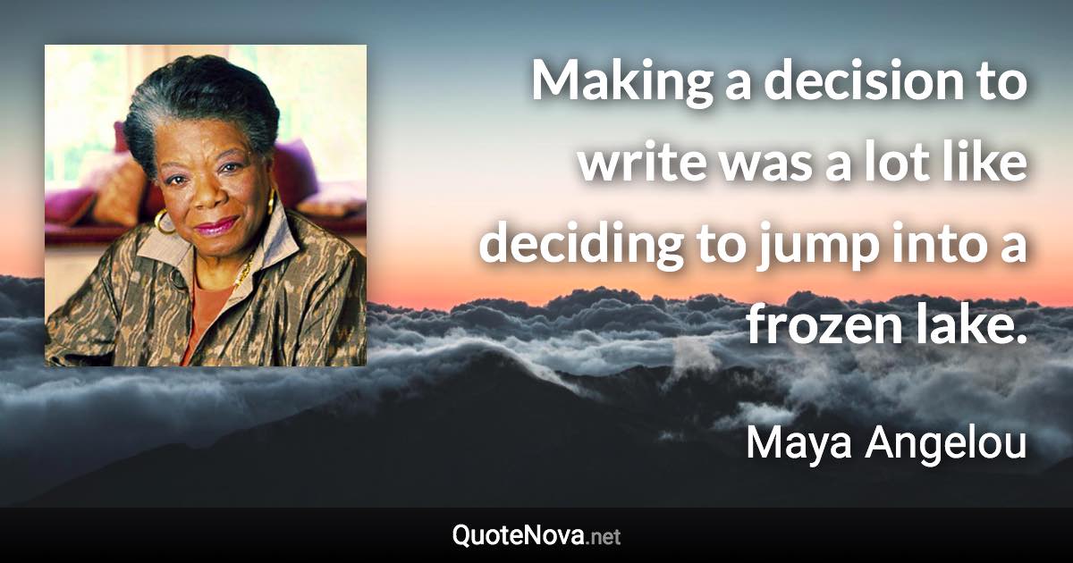 Making a decision to write was a lot like deciding to jump into a frozen lake. - Maya Angelou quote