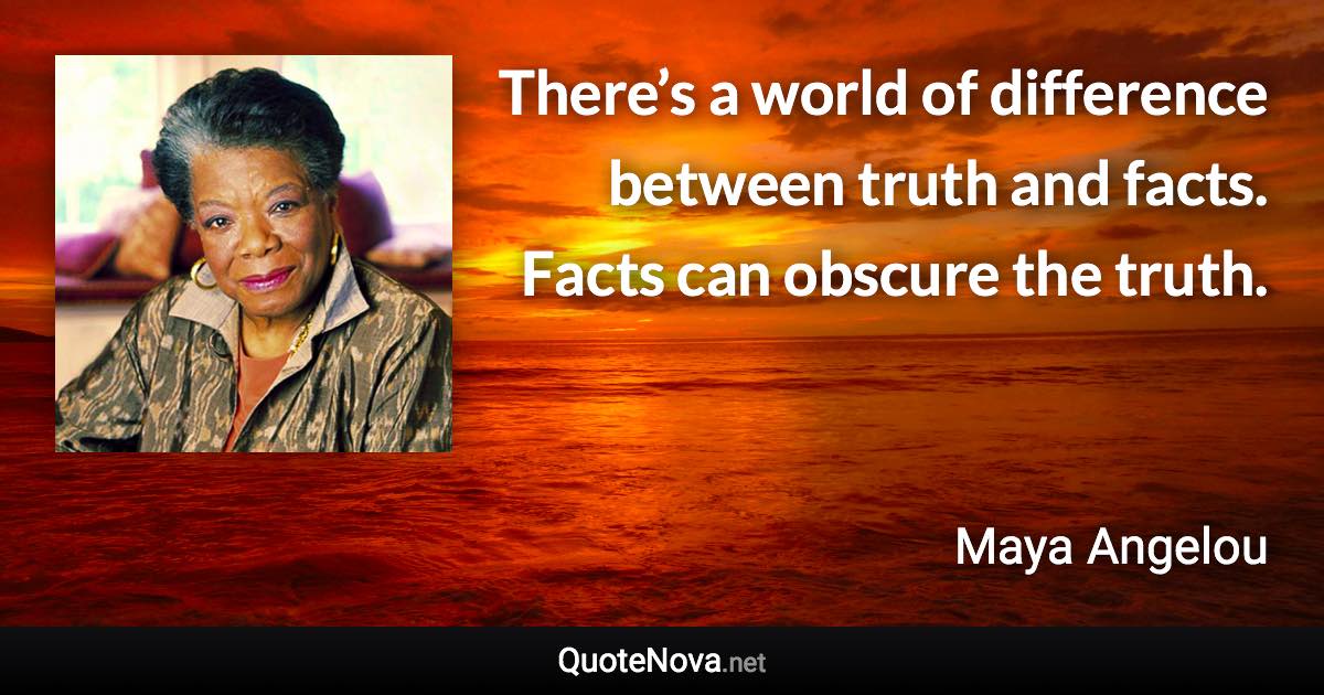 There’s a world of difference between truth and facts. Facts can obscure the truth. - Maya Angelou quote