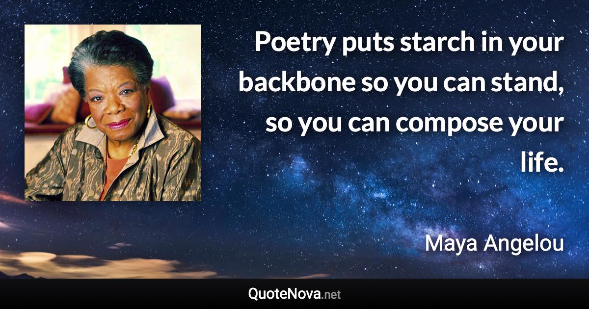 Poetry puts starch in your backbone so you can stand, so you can compose your life. - Maya Angelou quote