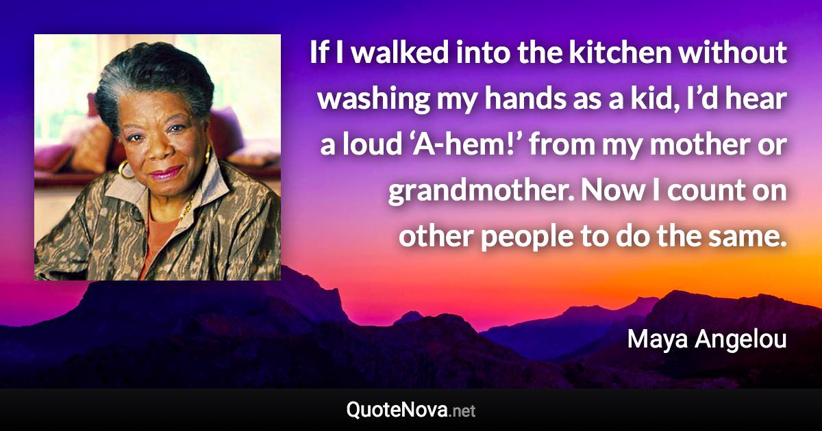 If I walked into the kitchen without washing my hands as a kid, I’d hear a loud ‘A-hem!’ from my mother or grandmother. Now I count on other people to do the same. - Maya Angelou quote