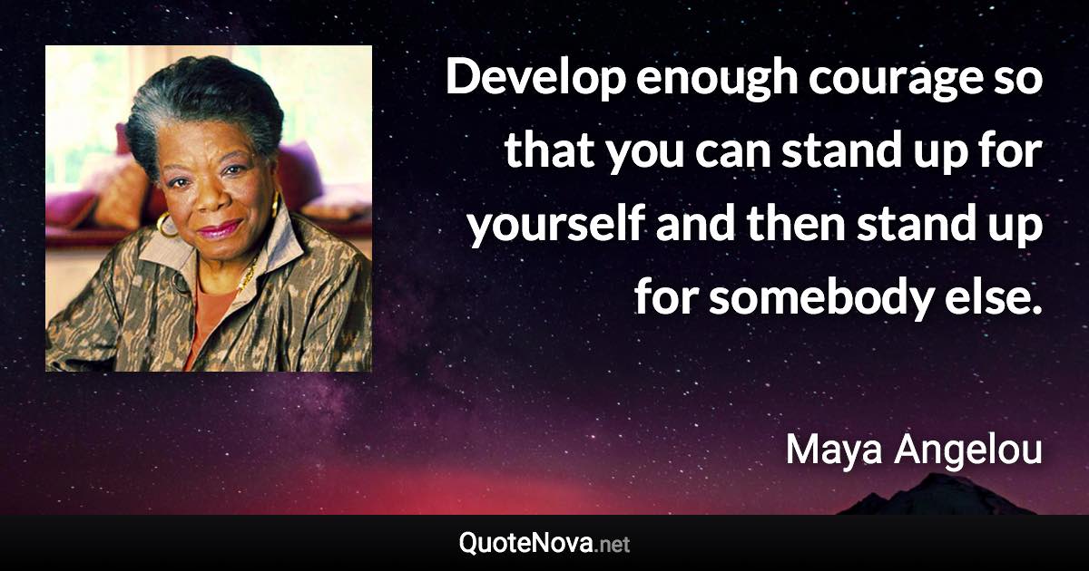 Develop enough courage so that you can stand up for yourself and then stand up for somebody else. - Maya Angelou quote