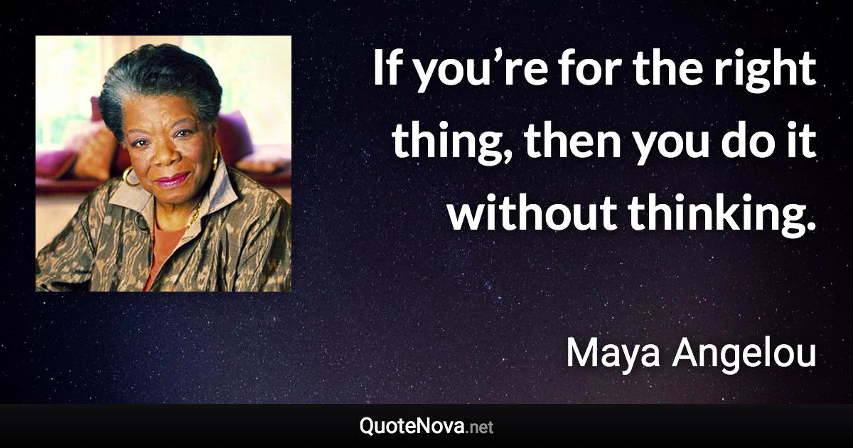 If you’re for the right thing, then you do it without thinking. - Maya Angelou quote