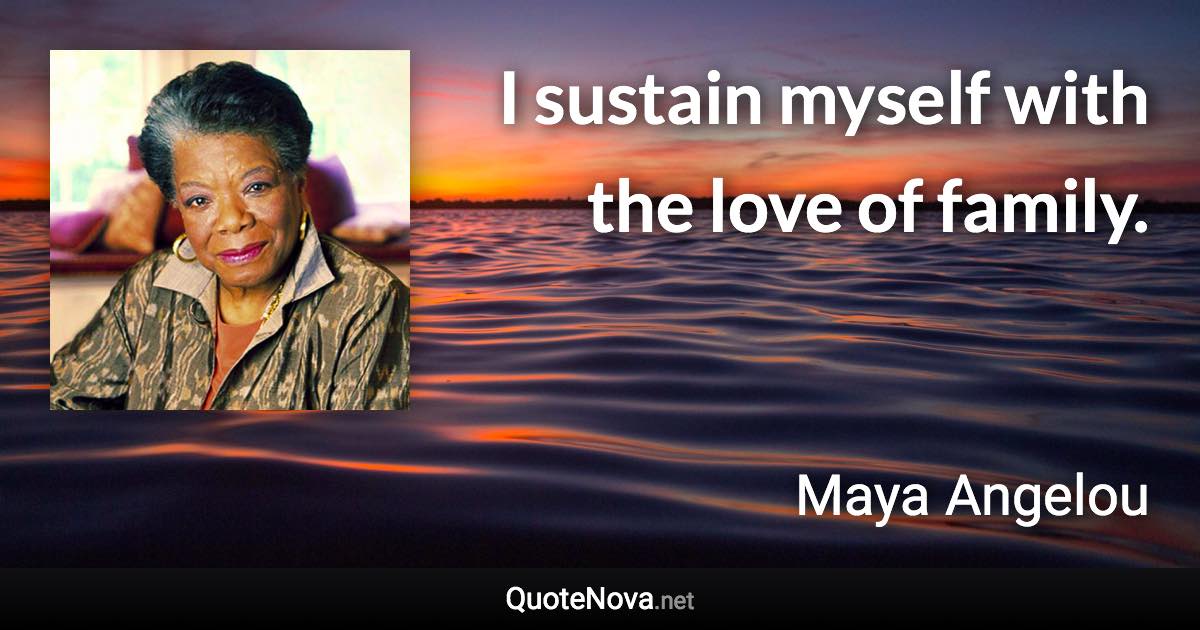 I sustain myself with the love of family. - Maya Angelou quote