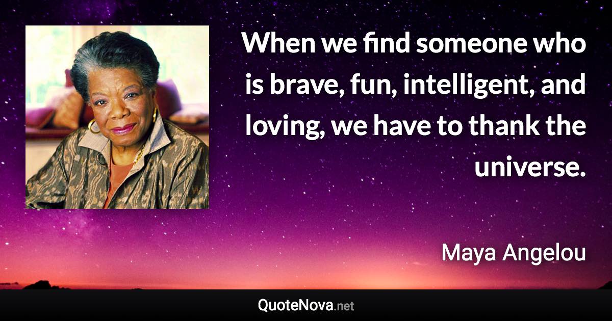 When we find someone who is brave, fun, intelligent, and loving, we have to thank the universe. - Maya Angelou quote